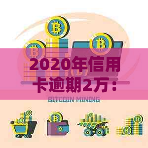 2020年信用卡逾期2万：会坐牢吗？多久会被起诉？新法规和利息计算