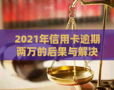 2021年信用卡逾期两万的后果与解决办法：会不会坐牢？法师为你解答