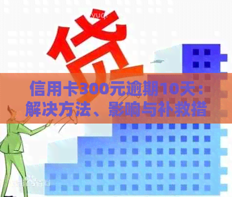 信用卡300元逾期10天：解决方法、影响与补救措全方位解析