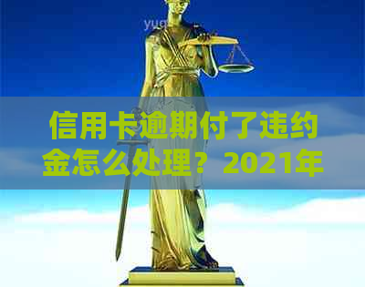 信用卡逾期付了违约金怎么处理？2021年最新指南，欠信用卡违约金怎么算。