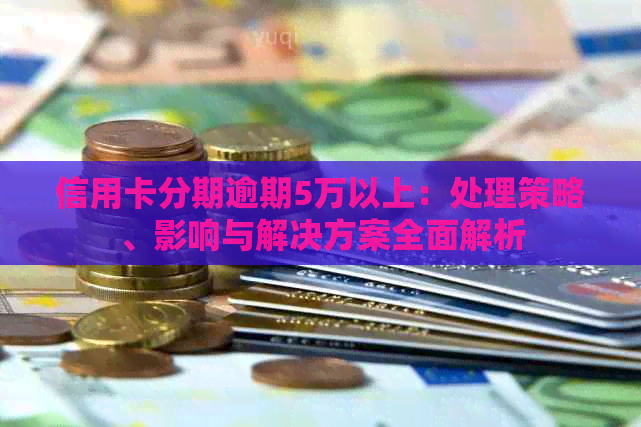 信用卡分期逾期5万以上：处理策略、影响与解决方案全面解析