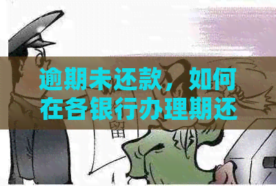 逾期未还款，如何在各银行办理期还款手续？完整指南解答您的疑惑