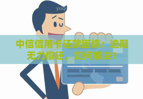 中信信用卡还款困境：逾期无力偿还，如何解决？