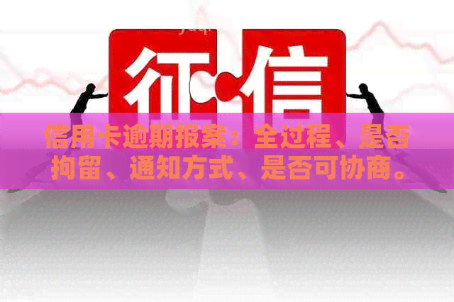 信用卡逾期报案：全过程、是否拘留、通知方式、是否可协商。