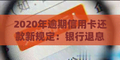 2020年逾期信用卡还款新规定：银行退息政策详解与解析