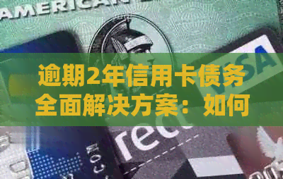 逾期2年信用卡债务全面解决方案：如何处理、应对和挽救信用