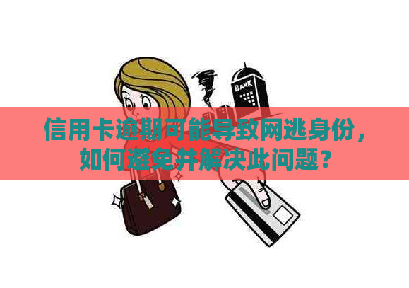 信用卡逾期可能导致网逃身份，如何避免并解决此问题？