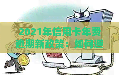 2021年信用卡年费逾期新政策：如何避免额外费用、期还款及更多关键信息