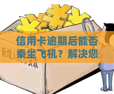 信用卡逾期后能否乘坐飞机？解决您可能关心的全部问题