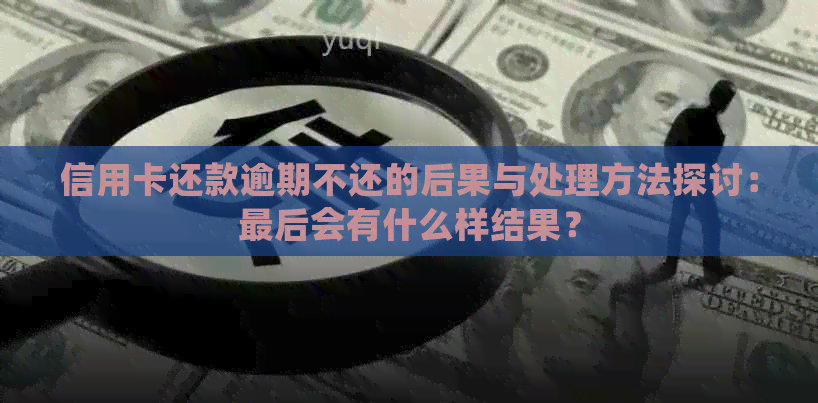 信用卡还款逾期不还的后果与处理方法探讨：最后会有什么样结果？