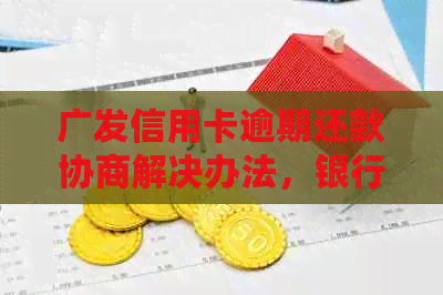 广发信用卡逾期还款协商解决办法，银行信用影响如何避免？