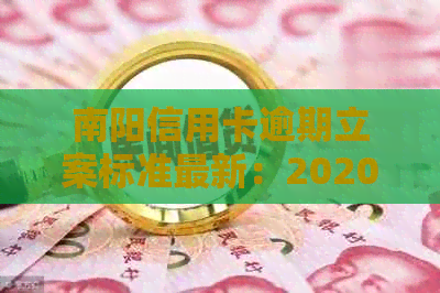 南阳信用卡逾期立案标准最新：2020年逾期立案规定与最新消息