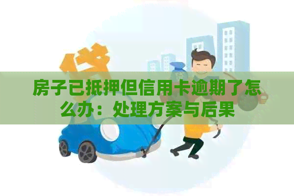 房子已抵押但信用卡逾期了怎么办：处理方案与后果