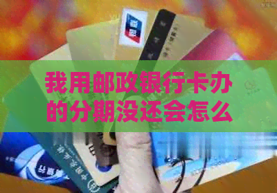 我用邮政银行卡办的分期没还会怎么样：后果与解决办法