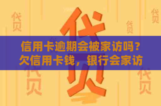 信用卡逾期会被家访吗？欠信用卡钱，银行会家访吗？