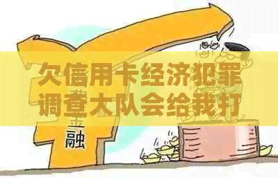 欠信用卡经济犯罪调查大队会给我打电话吗？真实情况及应对方法