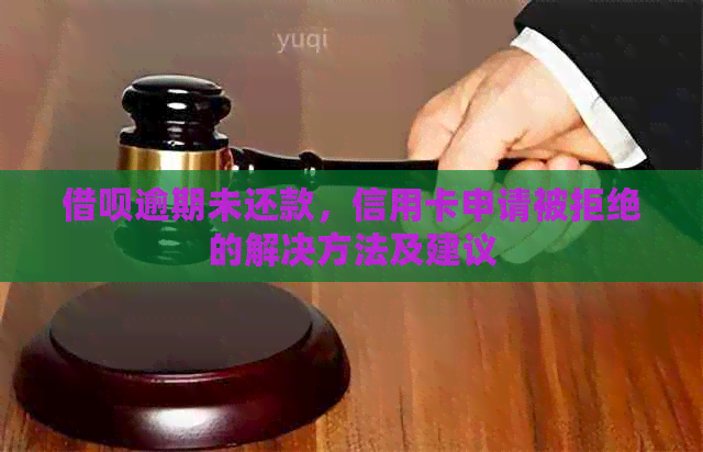 借呗逾期未还款，信用卡申请被拒绝的解决方法及建议