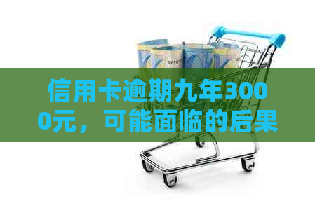 信用卡逾期九年3000元，可能面临的后果与解决策略全面解析