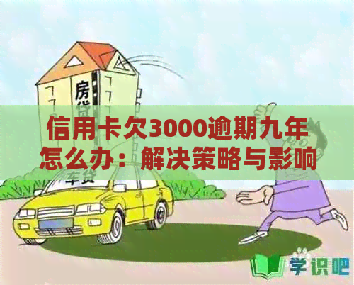 信用卡欠3000逾期九年怎么办：解决策略与影响分析