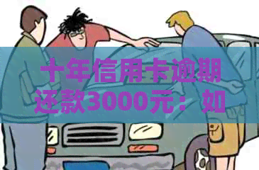 十年信用卡逾期还款3000元：如何解决逾期问题，恢复信用？