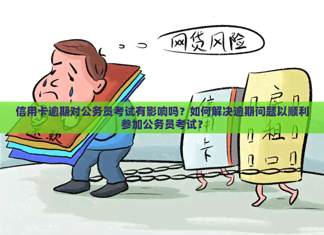 信用卡逾期对公务员考试有影响吗？如何解决逾期问题以顺利参加公务员考试？