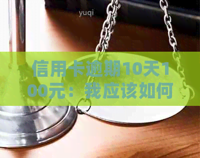 信用卡逾期10天100元：我应该如何处理？可能的后果和解决方案全解析