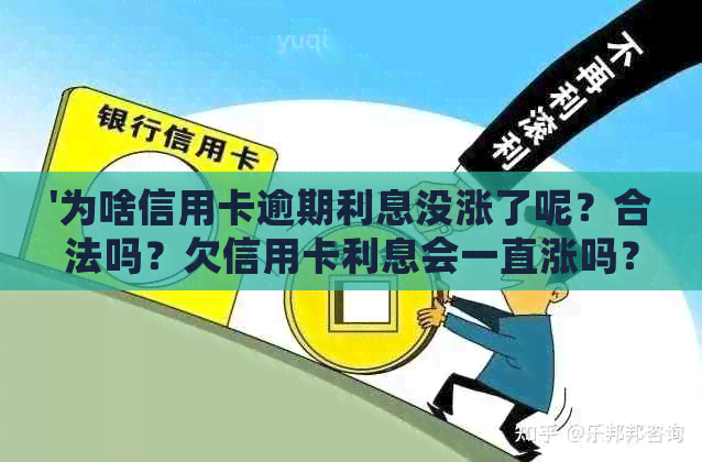 '为啥信用卡逾期利息没涨了呢？合法吗？欠信用卡利息会一直涨吗？'