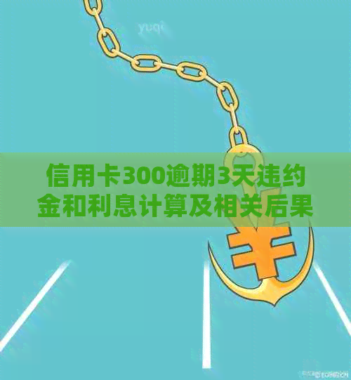 信用卡300逾期3天违约金和利息计算及相关后果