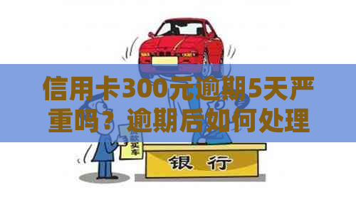 信用卡300元逾期5天严重吗？逾期后如何处理以及是否影响？