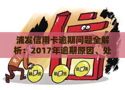 浦发信用卡逾期问题全解析：2017年逾期原因、处理方式及如何预防