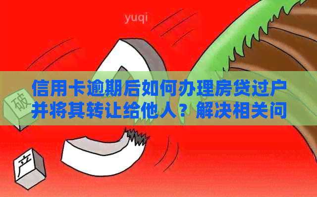 信用卡逾期后如何办理房贷过户并将其转让给他人？解决相关问题全攻略