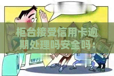 柜台接受信用卡逾期处理吗安全吗：真实情况与可行性分析