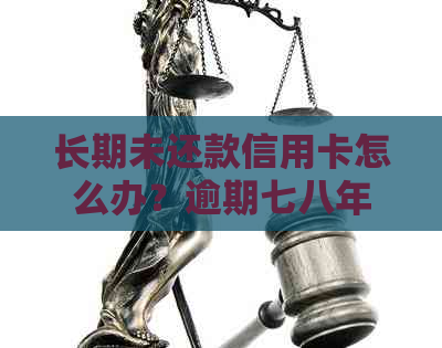 长期未还款信用卡怎么办？逾期七八年的处理方法和解决方案全面解析