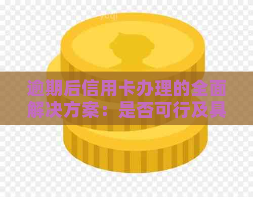 逾期后信用卡办理的全面解决方案：是否可行及具体操作步骤