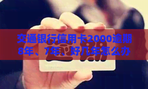 交通银行信用卡2000逾期8年、7年、好几年怎么办，罚金多少？