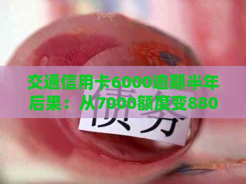 交通信用卡6000逾期半年后果：从7000额度变8800,还会怎样？