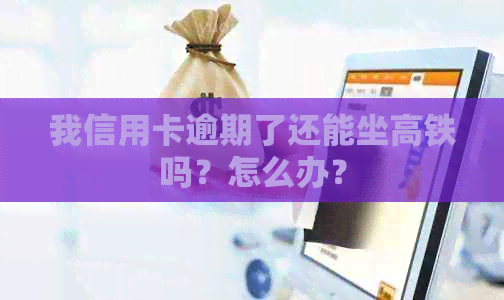 我信用卡逾期了还能坐高铁吗？怎么办？