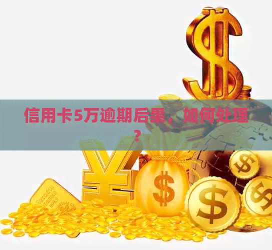 信用卡5万逾期后果，如何处理？