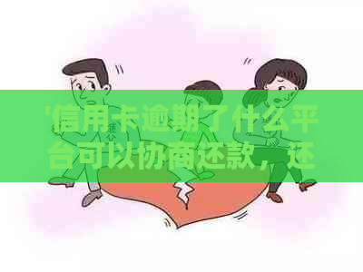 '信用卡逾期了什么平台可以协商还款，还本金或分期？如何处理？'