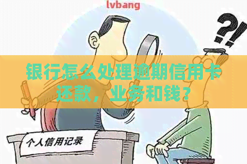 银行怎么处理逾期信用卡还款，业务和钱？