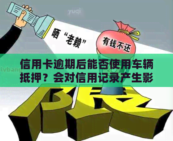 信用卡逾期后能否使用车辆抵押？会对信用记录产生影响吗？