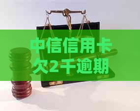 中信信用卡欠2千逾期会怎样：处理，后果与处罚