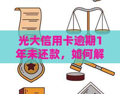 光大信用卡逾期1年未还款，如何解决逾期问题并降低影响？