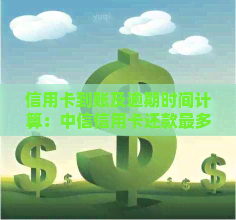 信用卡到账及逾期时间计算：中信信用卡还款最多几天？