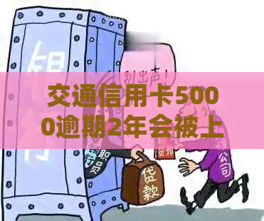 交通信用卡5000逾期2年会被上门调查吗？ 交通银行信用卡逾期额度变动问题。