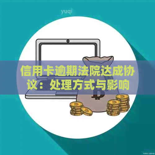 信用卡逾期法院达成协议：处理方式与影响