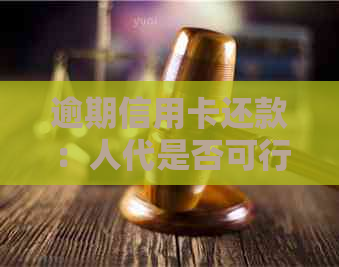 逾期信用卡还款：人代是否可行及银行政策解读