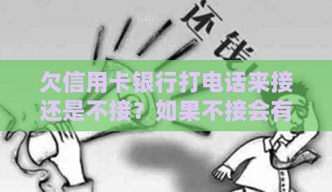 欠信用卡银行打电话来接还是不接？如果不接会有什么后果？