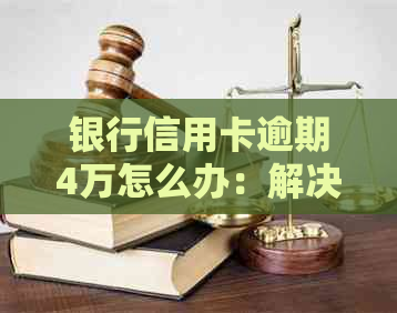 银行信用卡逾期4万怎么办：解决方法、利息及逾期影响全解析