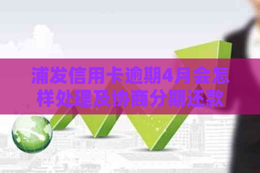 浦发信用卡逾期4月会怎样处理及协商分期还款